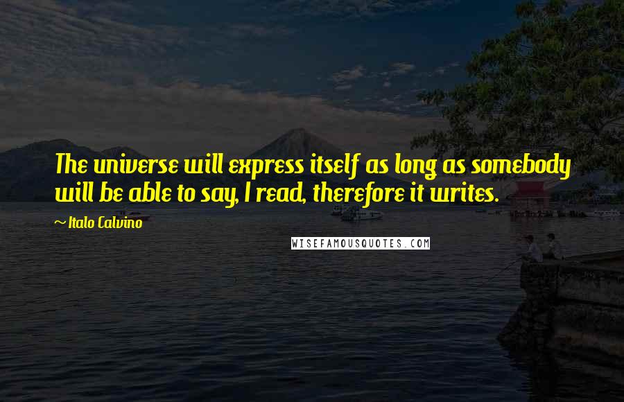 Italo Calvino Quotes: The universe will express itself as long as somebody will be able to say, I read, therefore it writes.