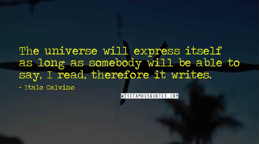 Italo Calvino Quotes: The universe will express itself as long as somebody will be able to say, I read, therefore it writes.