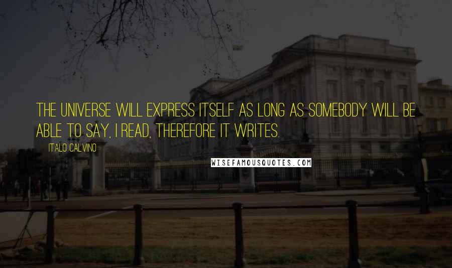 Italo Calvino Quotes: The universe will express itself as long as somebody will be able to say, I read, therefore it writes.