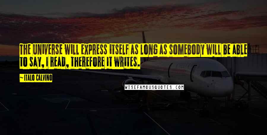 Italo Calvino Quotes: The universe will express itself as long as somebody will be able to say, I read, therefore it writes.