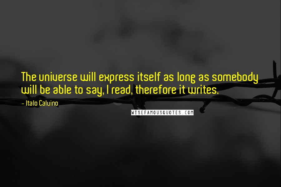 Italo Calvino Quotes: The universe will express itself as long as somebody will be able to say, I read, therefore it writes.