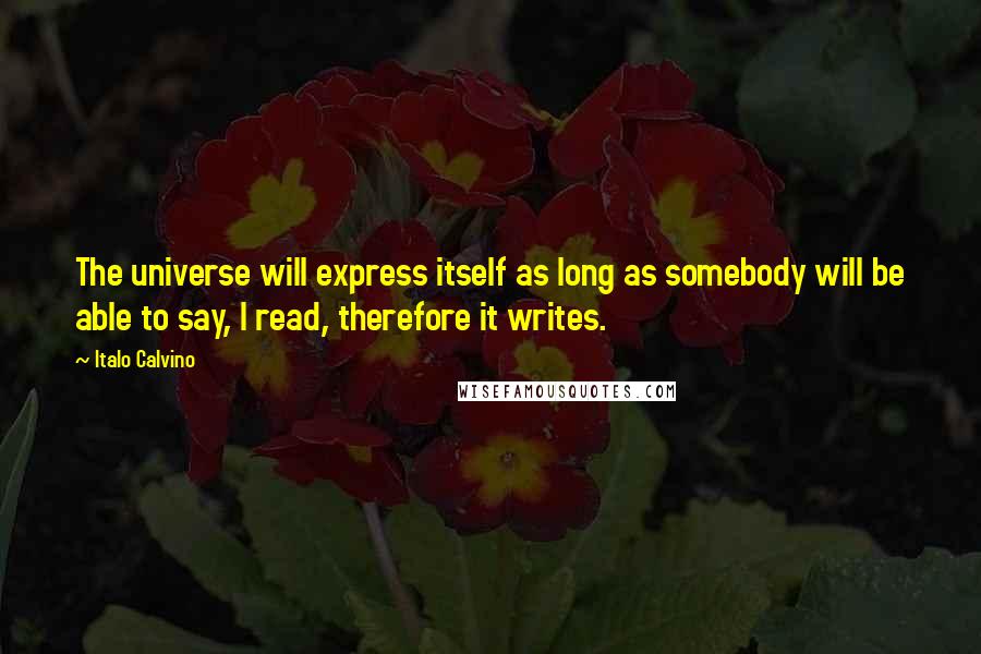 Italo Calvino Quotes: The universe will express itself as long as somebody will be able to say, I read, therefore it writes.