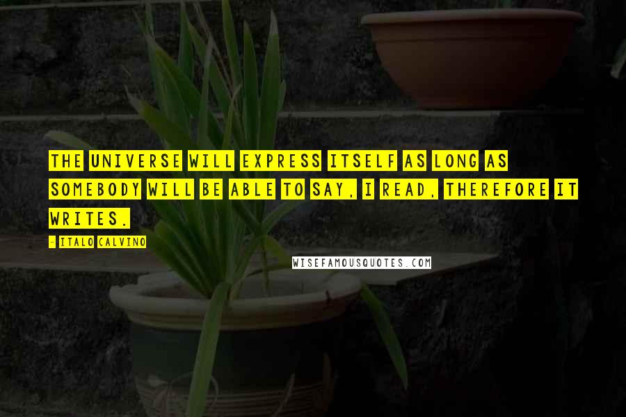 Italo Calvino Quotes: The universe will express itself as long as somebody will be able to say, I read, therefore it writes.