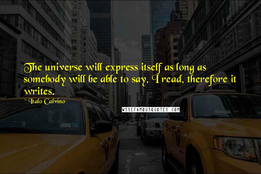 Italo Calvino Quotes: The universe will express itself as long as somebody will be able to say, I read, therefore it writes.