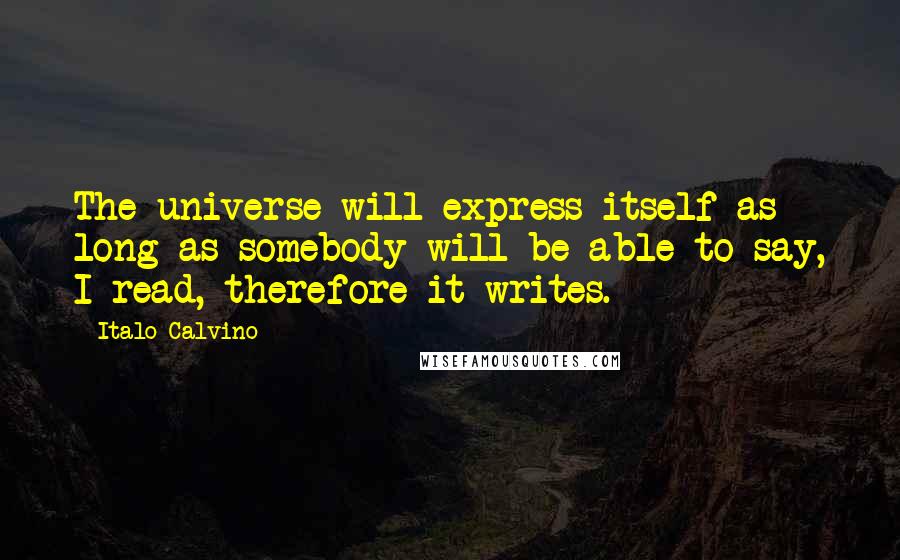 Italo Calvino Quotes: The universe will express itself as long as somebody will be able to say, I read, therefore it writes.