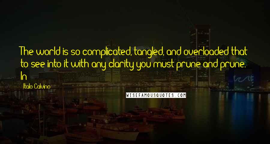 Italo Calvino Quotes: The world is so complicated, tangled, and overloaded that to see into it with any clarity you must prune and prune. In