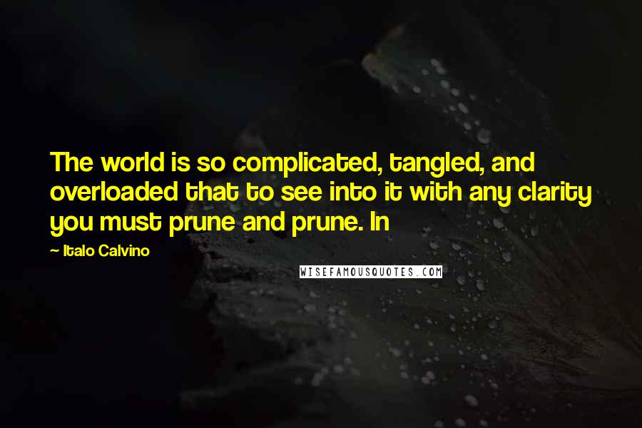 Italo Calvino Quotes: The world is so complicated, tangled, and overloaded that to see into it with any clarity you must prune and prune. In