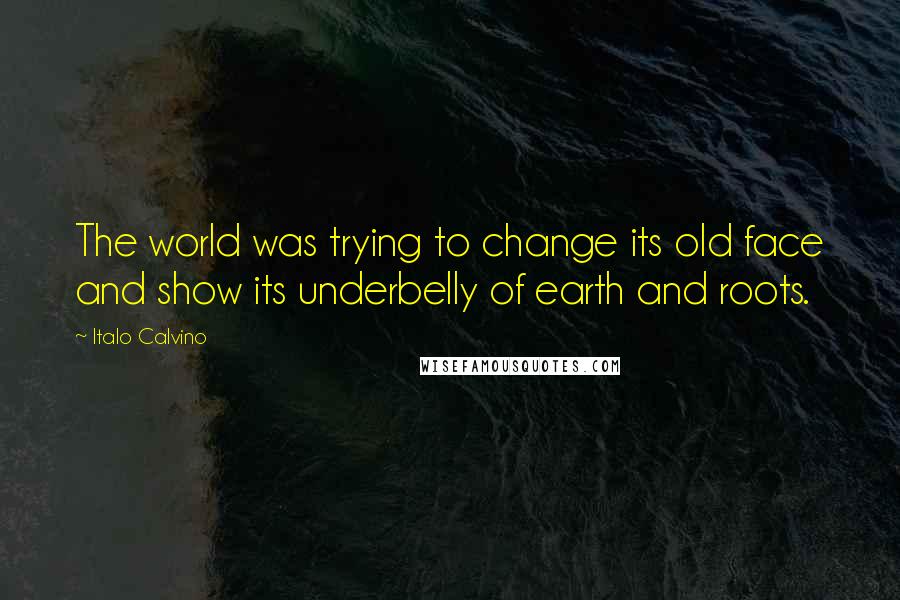 Italo Calvino Quotes: The world was trying to change its old face and show its underbelly of earth and roots.