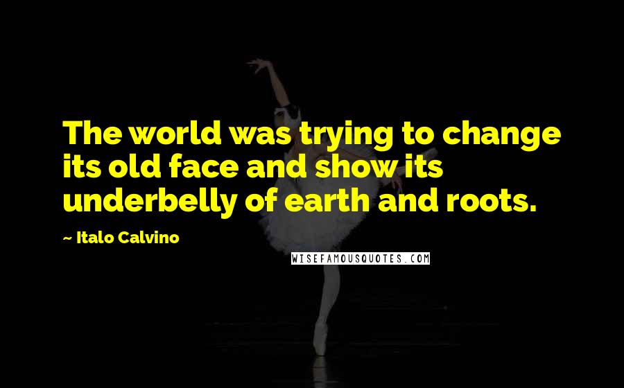 Italo Calvino Quotes: The world was trying to change its old face and show its underbelly of earth and roots.