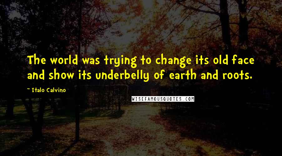 Italo Calvino Quotes: The world was trying to change its old face and show its underbelly of earth and roots.