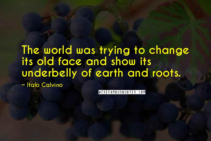 Italo Calvino Quotes: The world was trying to change its old face and show its underbelly of earth and roots.