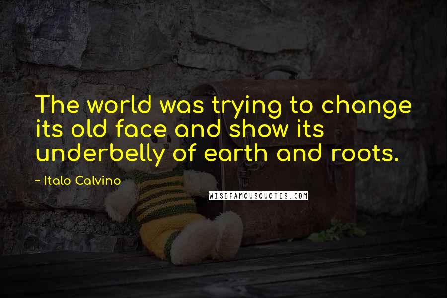 Italo Calvino Quotes: The world was trying to change its old face and show its underbelly of earth and roots.