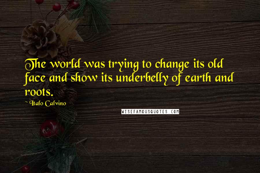 Italo Calvino Quotes: The world was trying to change its old face and show its underbelly of earth and roots.
