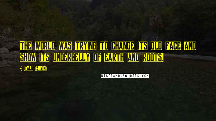 Italo Calvino Quotes: The world was trying to change its old face and show its underbelly of earth and roots.