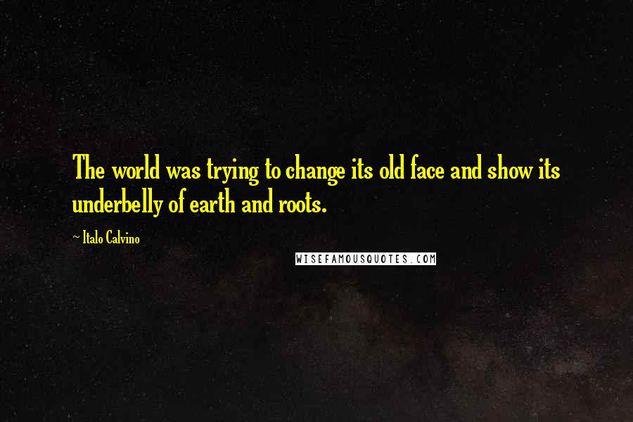 Italo Calvino Quotes: The world was trying to change its old face and show its underbelly of earth and roots.