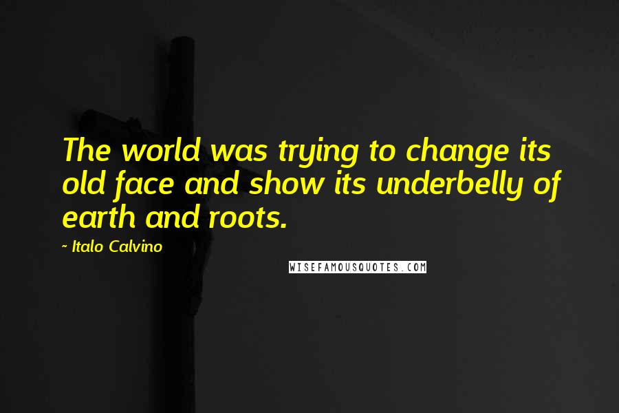 Italo Calvino Quotes: The world was trying to change its old face and show its underbelly of earth and roots.