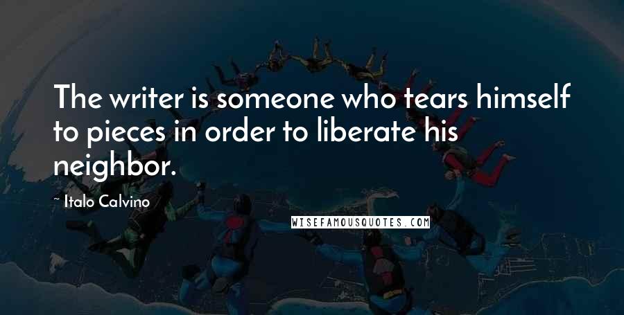 Italo Calvino Quotes: The writer is someone who tears himself to pieces in order to liberate his neighbor.