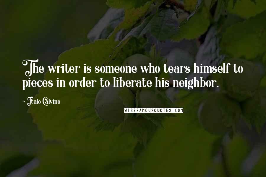 Italo Calvino Quotes: The writer is someone who tears himself to pieces in order to liberate his neighbor.