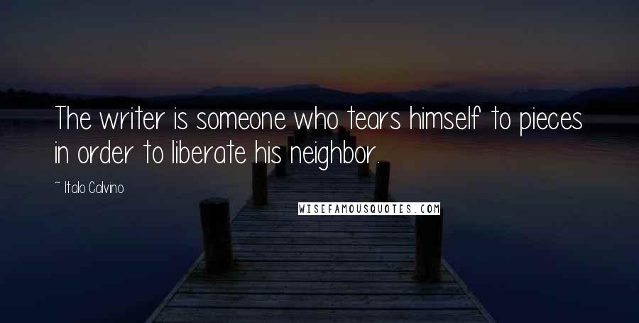 Italo Calvino Quotes: The writer is someone who tears himself to pieces in order to liberate his neighbor.