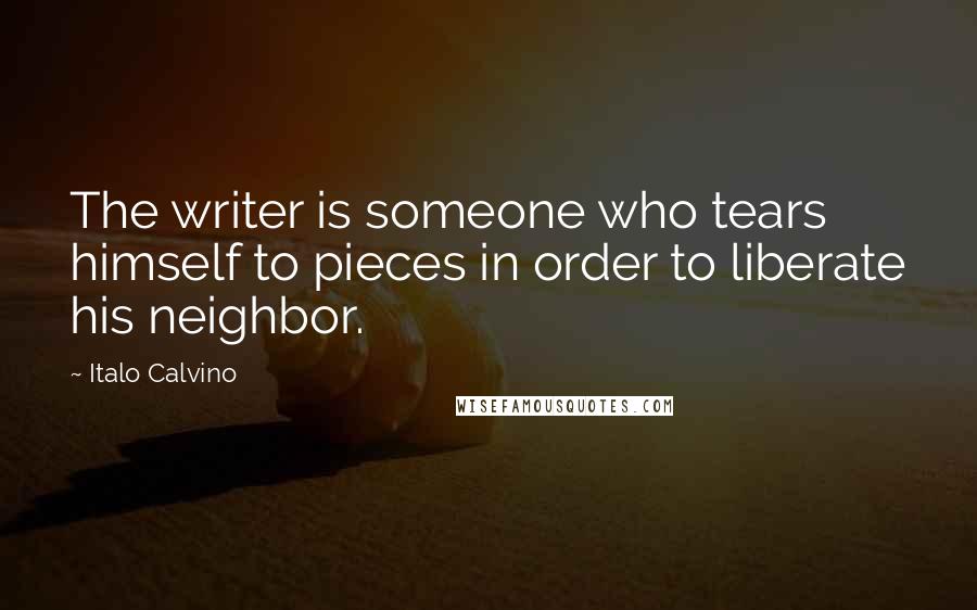 Italo Calvino Quotes: The writer is someone who tears himself to pieces in order to liberate his neighbor.