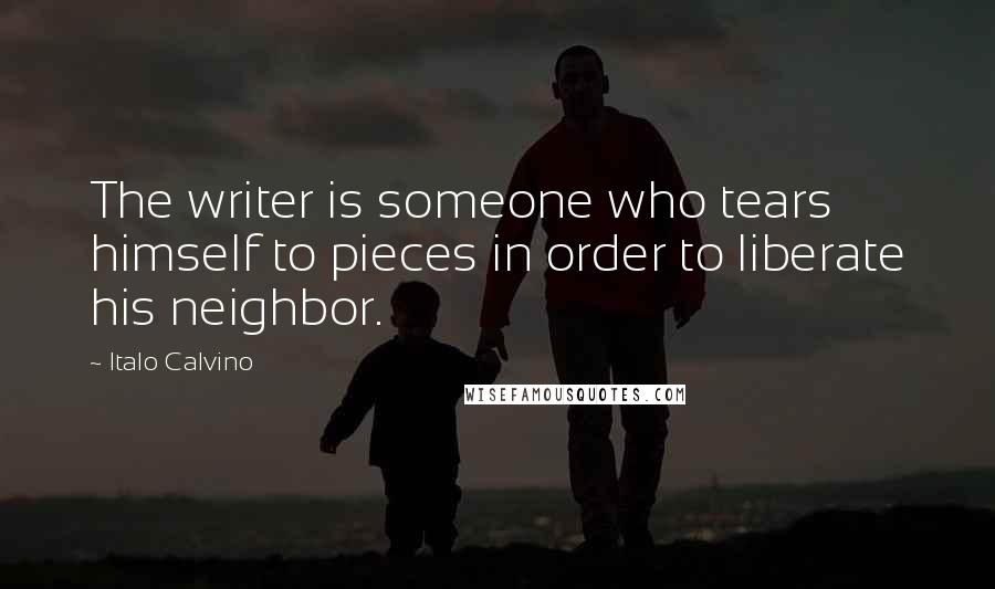 Italo Calvino Quotes: The writer is someone who tears himself to pieces in order to liberate his neighbor.