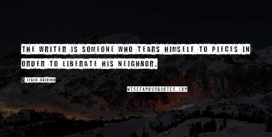 Italo Calvino Quotes: The writer is someone who tears himself to pieces in order to liberate his neighbor.