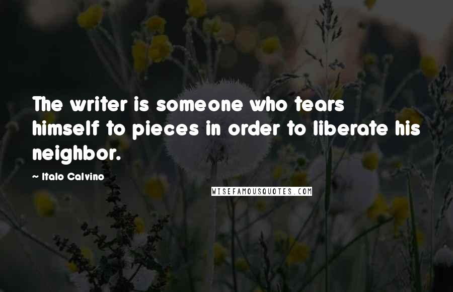 Italo Calvino Quotes: The writer is someone who tears himself to pieces in order to liberate his neighbor.