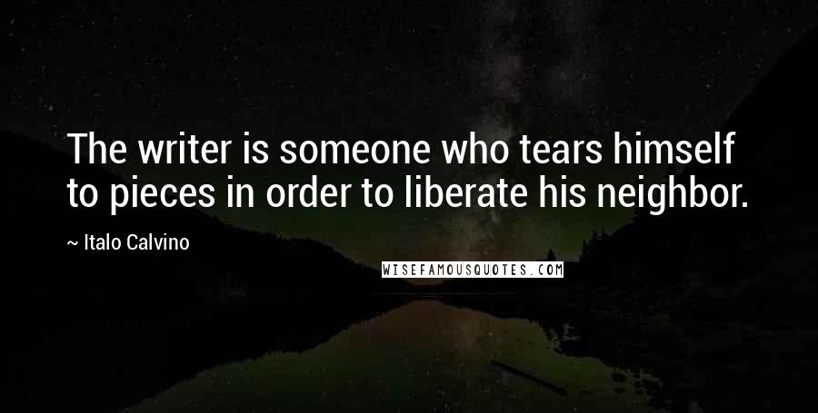 Italo Calvino Quotes: The writer is someone who tears himself to pieces in order to liberate his neighbor.