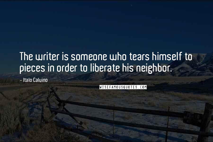 Italo Calvino Quotes: The writer is someone who tears himself to pieces in order to liberate his neighbor.