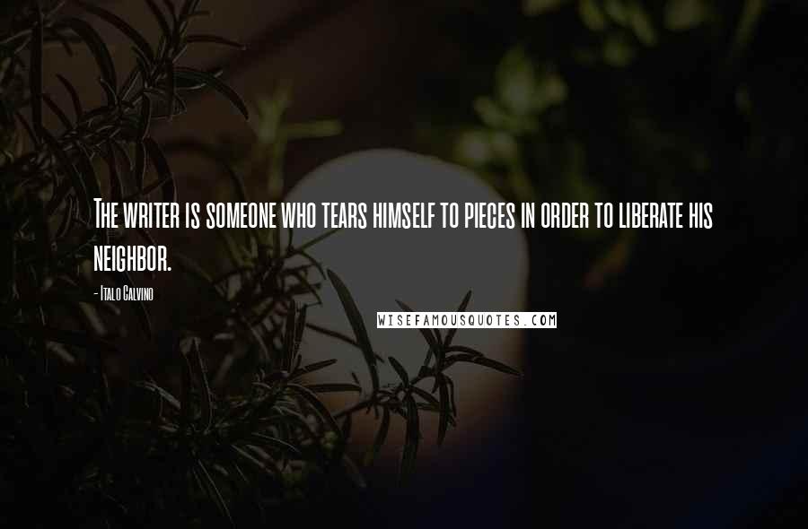 Italo Calvino Quotes: The writer is someone who tears himself to pieces in order to liberate his neighbor.