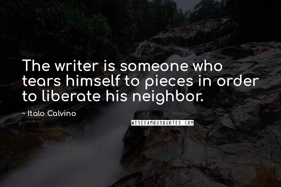 Italo Calvino Quotes: The writer is someone who tears himself to pieces in order to liberate his neighbor.