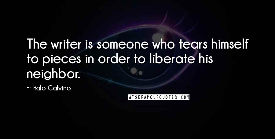 Italo Calvino Quotes: The writer is someone who tears himself to pieces in order to liberate his neighbor.