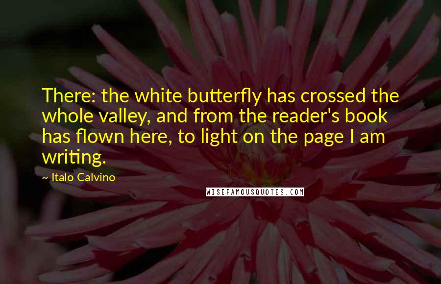 Italo Calvino Quotes: There: the white butterfly has crossed the whole valley, and from the reader's book has flown here, to light on the page I am writing.