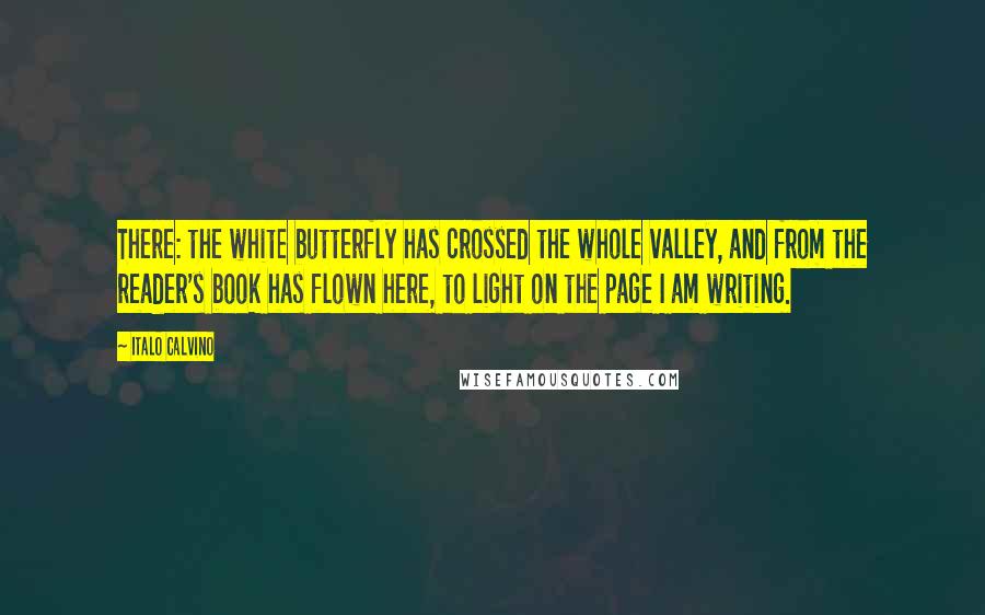 Italo Calvino Quotes: There: the white butterfly has crossed the whole valley, and from the reader's book has flown here, to light on the page I am writing.