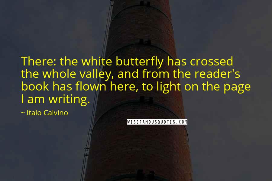 Italo Calvino Quotes: There: the white butterfly has crossed the whole valley, and from the reader's book has flown here, to light on the page I am writing.