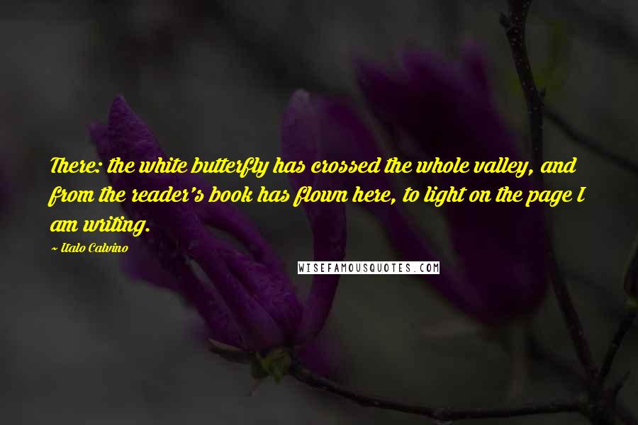 Italo Calvino Quotes: There: the white butterfly has crossed the whole valley, and from the reader's book has flown here, to light on the page I am writing.