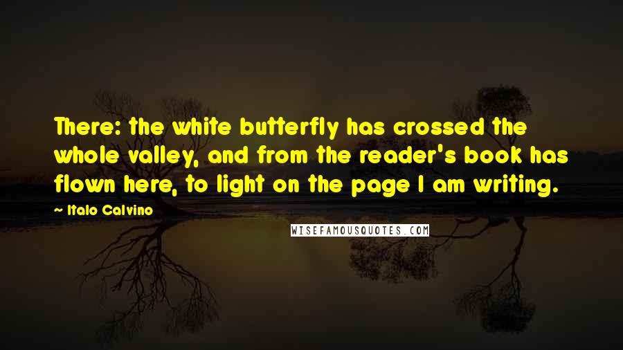 Italo Calvino Quotes: There: the white butterfly has crossed the whole valley, and from the reader's book has flown here, to light on the page I am writing.