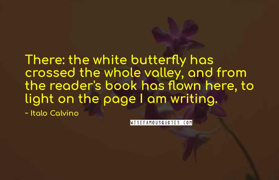 Italo Calvino Quotes: There: the white butterfly has crossed the whole valley, and from the reader's book has flown here, to light on the page I am writing.