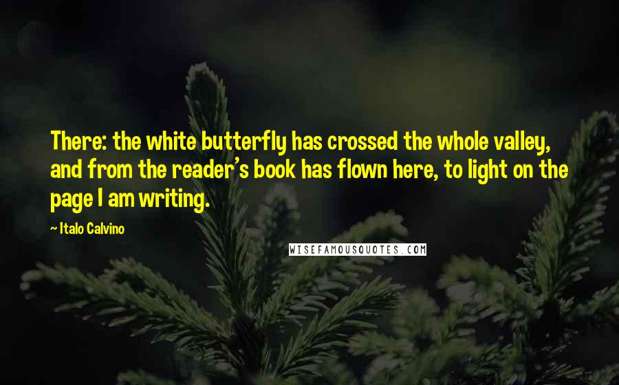 Italo Calvino Quotes: There: the white butterfly has crossed the whole valley, and from the reader's book has flown here, to light on the page I am writing.