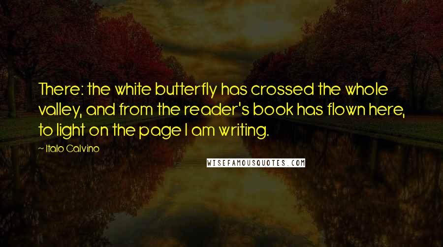 Italo Calvino Quotes: There: the white butterfly has crossed the whole valley, and from the reader's book has flown here, to light on the page I am writing.