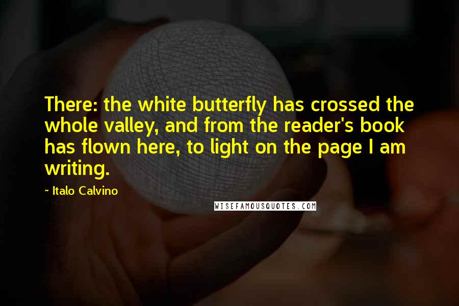 Italo Calvino Quotes: There: the white butterfly has crossed the whole valley, and from the reader's book has flown here, to light on the page I am writing.