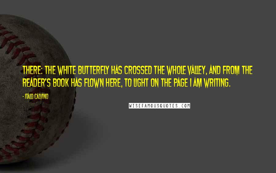 Italo Calvino Quotes: There: the white butterfly has crossed the whole valley, and from the reader's book has flown here, to light on the page I am writing.