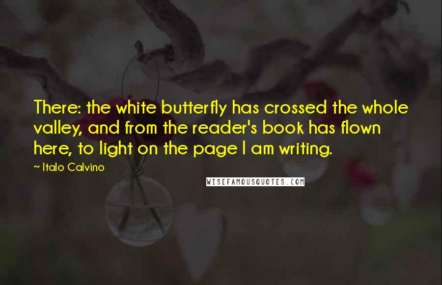 Italo Calvino Quotes: There: the white butterfly has crossed the whole valley, and from the reader's book has flown here, to light on the page I am writing.