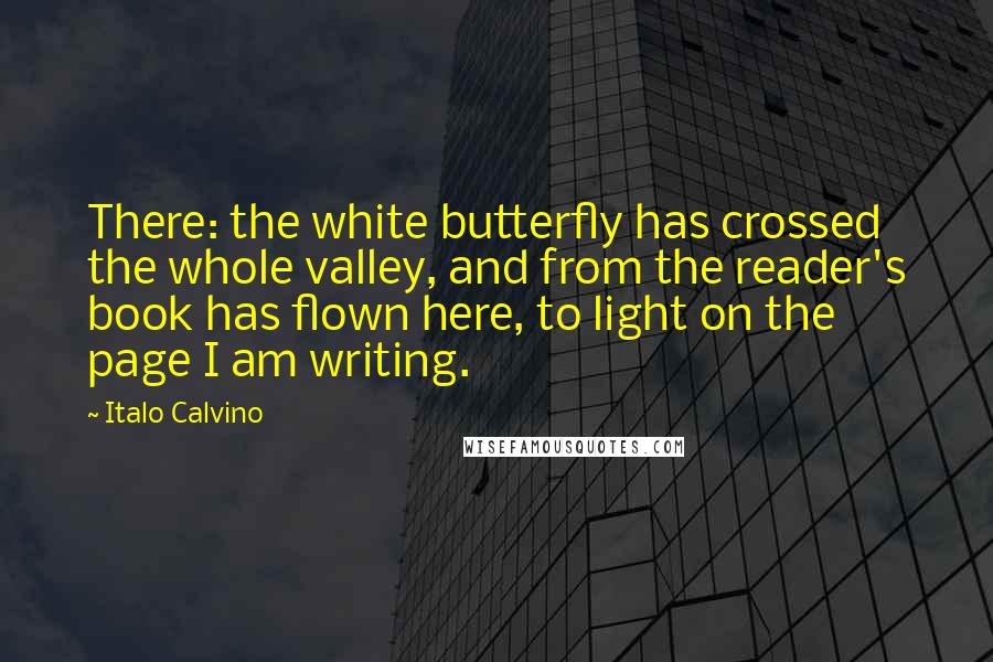 Italo Calvino Quotes: There: the white butterfly has crossed the whole valley, and from the reader's book has flown here, to light on the page I am writing.