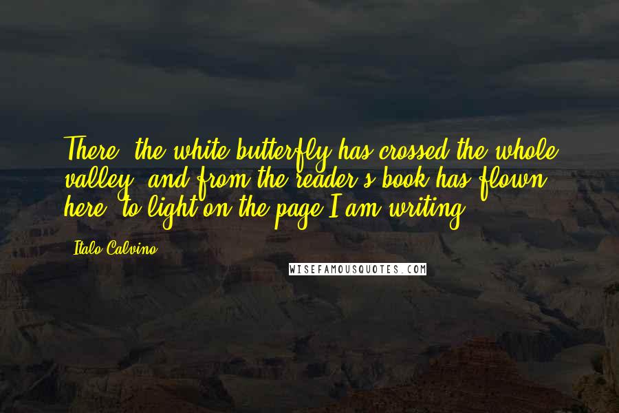 Italo Calvino Quotes: There: the white butterfly has crossed the whole valley, and from the reader's book has flown here, to light on the page I am writing.