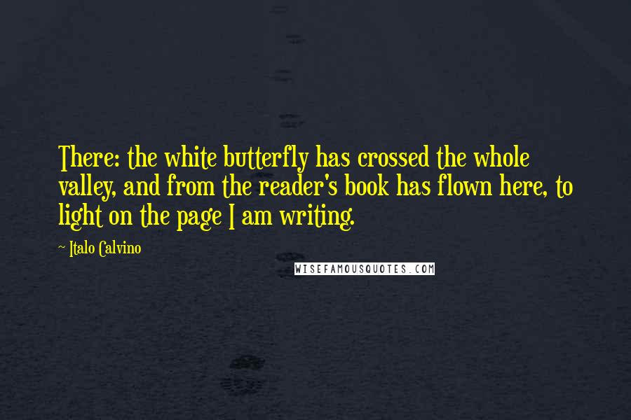 Italo Calvino Quotes: There: the white butterfly has crossed the whole valley, and from the reader's book has flown here, to light on the page I am writing.