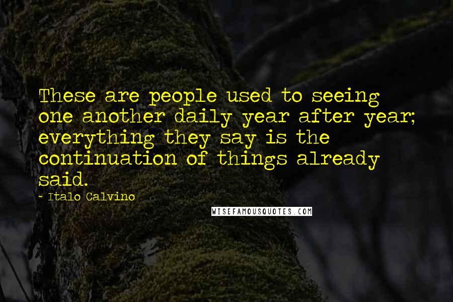 Italo Calvino Quotes: These are people used to seeing one another daily year after year; everything they say is the continuation of things already said.