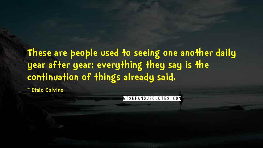 Italo Calvino Quotes: These are people used to seeing one another daily year after year; everything they say is the continuation of things already said.