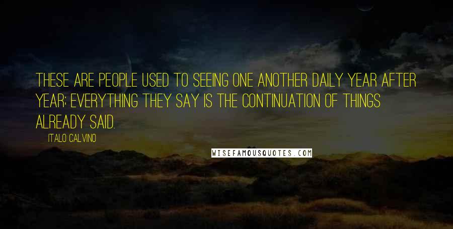 Italo Calvino Quotes: These are people used to seeing one another daily year after year; everything they say is the continuation of things already said.