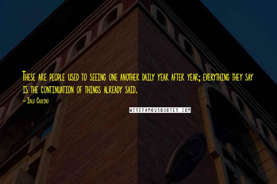 Italo Calvino Quotes: These are people used to seeing one another daily year after year; everything they say is the continuation of things already said.